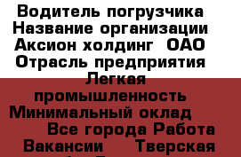 Водитель погрузчика › Название организации ­ Аксион-холдинг, ОАО › Отрасль предприятия ­ Легкая промышленность › Минимальный оклад ­ 13 000 - Все города Работа » Вакансии   . Тверская обл.,Бежецк г.